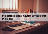 杭州国金区块链公司怎么样啊知乎[国金黄金杭州分公司]