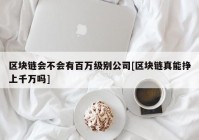 区块链会不会有百万级别公司[区块链真能挣上千万吗]