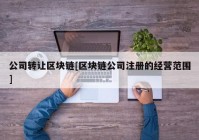 公司转让区块链[区块链公司注册的经营范围]