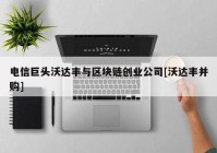 电信巨头沃达丰与区块链创业公司[沃达丰并购]