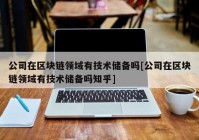 公司在区块链领域有技术储备吗[公司在区块链领域有技术储备吗知乎]