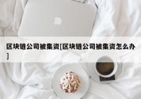 区块链公司被集资[区块链公司被集资怎么办]