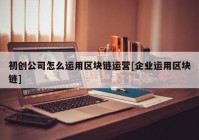 初创公司怎么运用区块链运营[企业运用区块链]