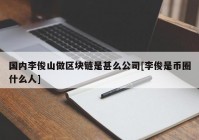 国内李俊山做区块链是甚么公司[李俊是币圈什么人]