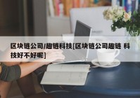 区块链公司/趣链科技[区块链公司趣链 科技好不好呢]