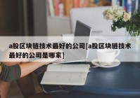 a股区块链技术最好的公司[a股区块链技术最好的公司是哪家]