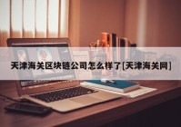 天津海关区块链公司怎么样了[天津海关网]