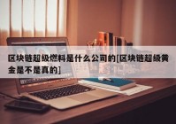 区块链超级燃料是什么公司的[区块链超级黄金是不是真的]