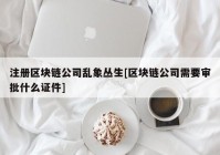 注册区块链公司乱象丛生[区块链公司需要审批什么证件]