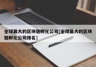 全球最大的区块链孵化公司[全球最大的区块链孵化公司排名]