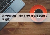 武汉市区块链公司怎么样了啊[武汉区块链公司招聘]