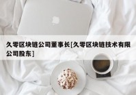 久零区块链公司董事长[久零区块链技术有限公司股东]