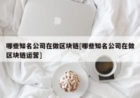 哪些知名公司在做区块链[哪些知名公司在做区块链运营]