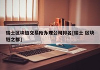 瑞士区块链交易所办理公司排名[瑞士 区块链之都]