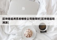 区块链追溯系统哪些公司做得好[区块链追踪溯源]