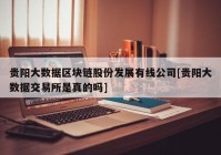 贵阳大数据区块链股份发展有线公司[贵阳大数据交易所是真的吗]