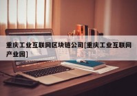 重庆工业互联网区块链公司[重庆工业互联网产业园]