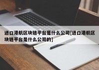 进口港航区块链平台是什么公司[进口港航区块链平台是什么公司的]