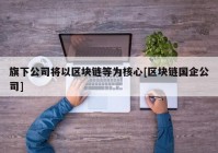 旗下公司将以区块链等为核心[区块链国企公司]