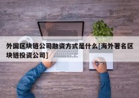 外国区块链公司融资方式是什么[海外著名区块链投资公司]