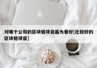 对哪个公司的区块链项目最为看好[比较好的区块链项目]